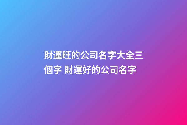 財運旺的公司名字大全三個字 財運好的公司名字